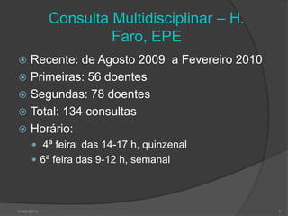 Consulta Multidisciplinar – H. Faro, EPERecente: de Agosto 2009  a Fevereiro 2010Primeiras: 56 doentesSegundas: 78 doentesTotal: 134 consultasHorário: 4ª feira  das 14-17 h, quinzenal   6ª feira das 9-12 h, semanal30-03-20109