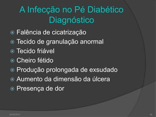 A Infecção no Pé Diabético
Diagnóstico
 Falência de cicatrização
 Tecido de granulação anormal
 Tecido friável
 Cheiro fétido
 Produção prolongada de exsudado
 Aumento da dimensão da úlcera
 Presença de dor
30/05/2015 49
 
