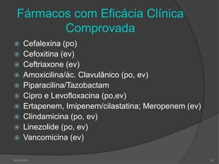 Fármacos com Eficácia Clínica
Comprovada
 Cefalexina (po)
 Cefoxitina (ev)
 Ceftriaxone (ev)
 Amoxicilina/ác. Clavulânico (po, ev)
 Piparacilina/Tazobactam
 Cipro e Levofloxacina (po,ev)
 Ertapenem, Imipenem/cilastatina; Meropenem (ev)
 Clindamicina (po, ev)
 Linezolide (po, ev)
 Vancomicina (ev)
30/05/2015 58
 