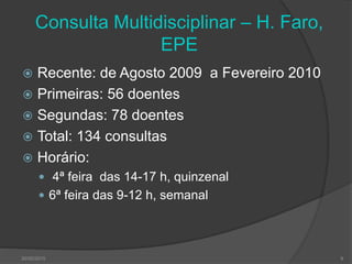 Consulta Multidisciplinar – H. Faro,
EPE
 Recente: de Agosto 2009 a Fevereiro 2010
 Primeiras: 56 doentes
 Segundas: 78 doentes
 Total: 134 consultas
 Horário:
 4ª feira das 14-17 h, quinzenal
 6ª feira das 9-12 h, semanal
30/05/2015 9
 