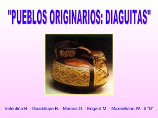 &quot;PUEBLOS ORIGINARIOS: DIAGUITAS&quot; Valentina B. - Guadalupe B. - Marcos O. - Edgard M. - Maximiliano W.  5 “D” 