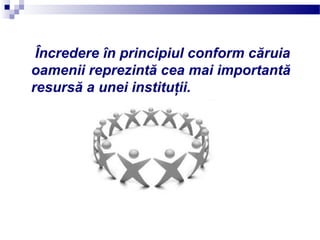 Încredere în principiul conform căruia
oamenii reprezintă cea mai importantă
resursă a unei instituţii.
 