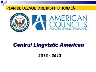 PLAN DE DEZVOLTARE INSTITUŢIONALĂ




   Centrul Lingvistic American
               2012 - 2013
 