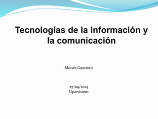 Tecnologías de la información y
la comunicación
Moisés Guerrero
27/09/2014
Uparsistem
 