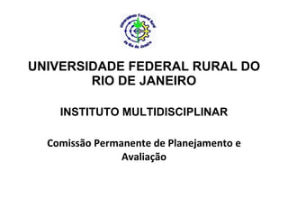 UNIVERSIDADE FEDERAL RURAL DO RIO DE JANEIRO INSTITUTO MULTIDISCIPLINAR Comissão Permanente de Planejamento e Avaliação 