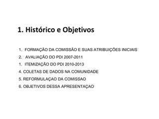 1. Histórico e Objetivos FORMAÇÃO DA COMISSÃO E SUAS ATRIBUIÇÕES INICIAIS 2.  AVALIAÇÃO DO PDI 2007-2011 ITEMIZAÇÃO DO PDI 2010-2013 4. COLETAS DE DADOS NA COMUNIDADE 5. REFORMULAÇAO DA COMISSAO 6. OBJETIVOS DESSA APRESENTAÇAO 