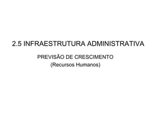 2.5 INFRAESTRUTURA ADMINISTRATIVA PREVISÃO DE CRESCIMENTO (Recursos Humanos) 