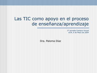 Las TIC como apoyo en el proceso
de enseñanza/aprendizaje
1ª Jornada Campus Virtual
UCM, 6 de Mayo de 2004
Dra. Paloma Díaz
 