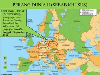 PERANG DUNIA II (SEBAB KHUSUS)
1.SERANGAN KILAT
(BLIETZKRIEG)=
serangan pertama
Jerman ke Danzig,
Polandia akibat
kekecewaan thd
perjanjian Versailles
tanggal 1 September
1939
 