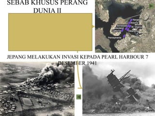 SEBAB KHUSUS PERANG
DUNIA II
JEPANG MELAKUKAN INVASI KEPADA PEARL HARBOUR 7
DESEMBER 1941
 