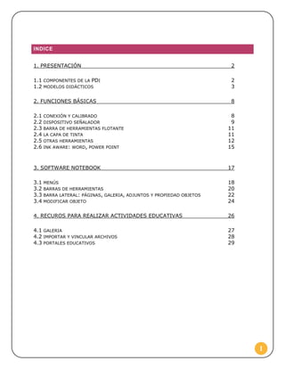 INDICE
1. PRESENTACIÓN

2

1.1 COMPONENTES DE LA PDI
1.2 MODELOS DIDÁCTICOS

2
3

2. FUNCIONES BÁSICAS

8

2.1 CONEXIÓN Y ...