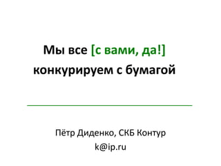 Мы все [с вами, да!] конкурируем с бумагой Пётр Диденко, СКБ Контур k@ip.ru 
