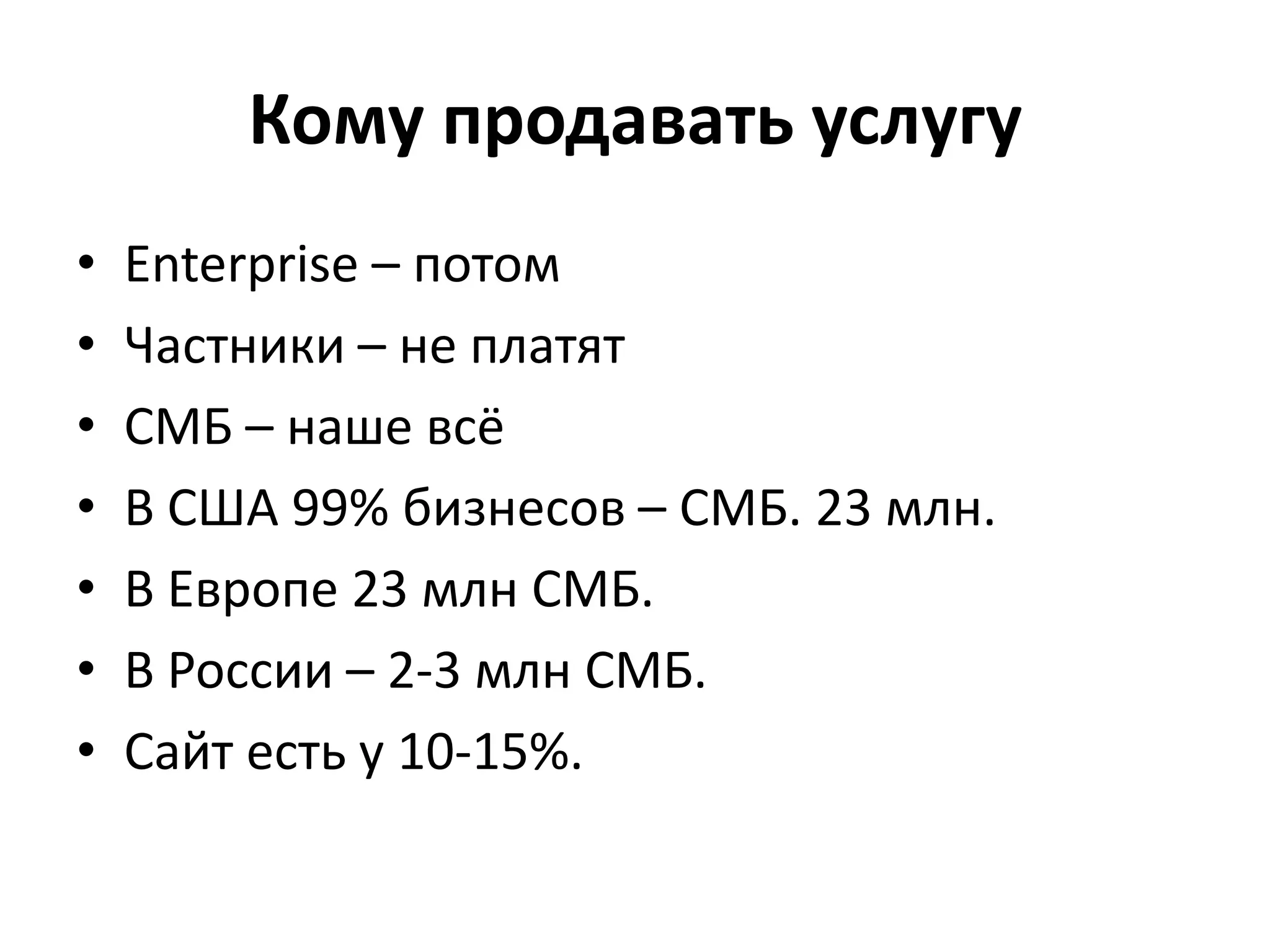 Кому продавать услугуEnterprise – потомЧастники – не платятСМБ – наше всёВ США 99% бизнесов – СМБ. 23 млн.В Европе 23 млн СМБ.В России – 2-3 млн СМБ.Сайт есть у 10-15%.