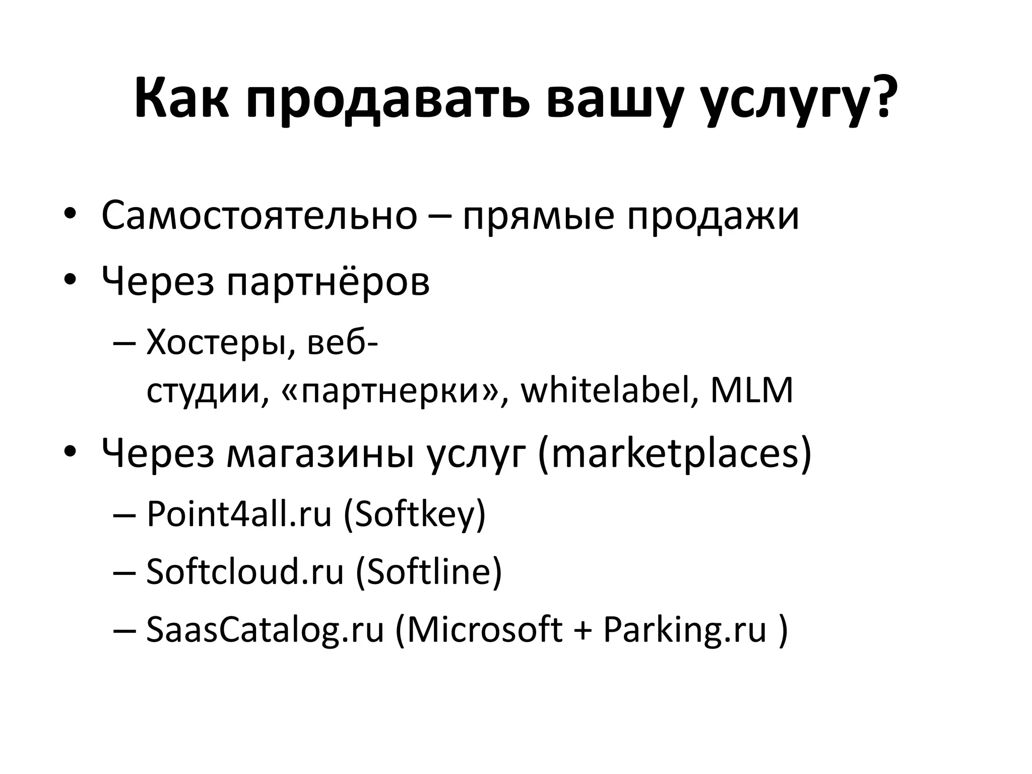 Как продавать вашу услугу?Самостоятельно – прямые продажиЧерез партнёровХостеры, веб-студии, «партнерки», whitelabel, MLMЧерез магазины услуг (marketplaces)Point4all.ru (Softkey)Softcloud.ru (Softline)SaasCatalog.ru (Microsoft + Parking.ru )