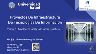 Proyectos De Infraestructura
De Tecnologías De Información
Tema: 1. Ambientes locales de infraestructura
PhD(c). Luis Fernando Aguas Bucheli
+593 984015184
@Aguaszoft
Laguas@uisrael.edu.ec
 