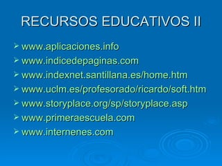 RECURSOS EDUCATIVOS II www.aplicaciones.info www.indicedepaginas.com www.indexnet.santillana.es/home.htm www.uclm.es/profesorado/ricardo/soft.htm www.storyplace.org/sp/storyplace.asp www.primeraescuela.com www.internenes.com 
