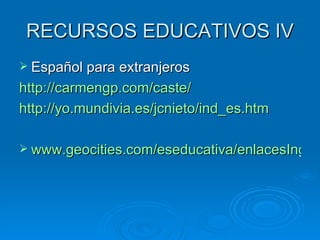 RECURSOS EDUCATIVOS IV Español para extranjeros http://carmengp.com/caste/ http://yo.mundivia.es/jcnieto/ind_es.htm www.geocities.com/eseducativa/enlacesIngles.html 