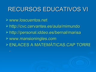 RECURSOS EDUCATIVOS VI www.loscuentos.net http://cvc.cervantes.es/aula/mimundo http://personal.iddeo.es/bernal/marisa www.mansioningles.com ENLACES A MATEMÁTICAS.CAP TORREJÓN . 