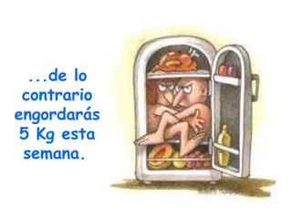 ...de lo contrario engordarás 5 Kg esta semana.   