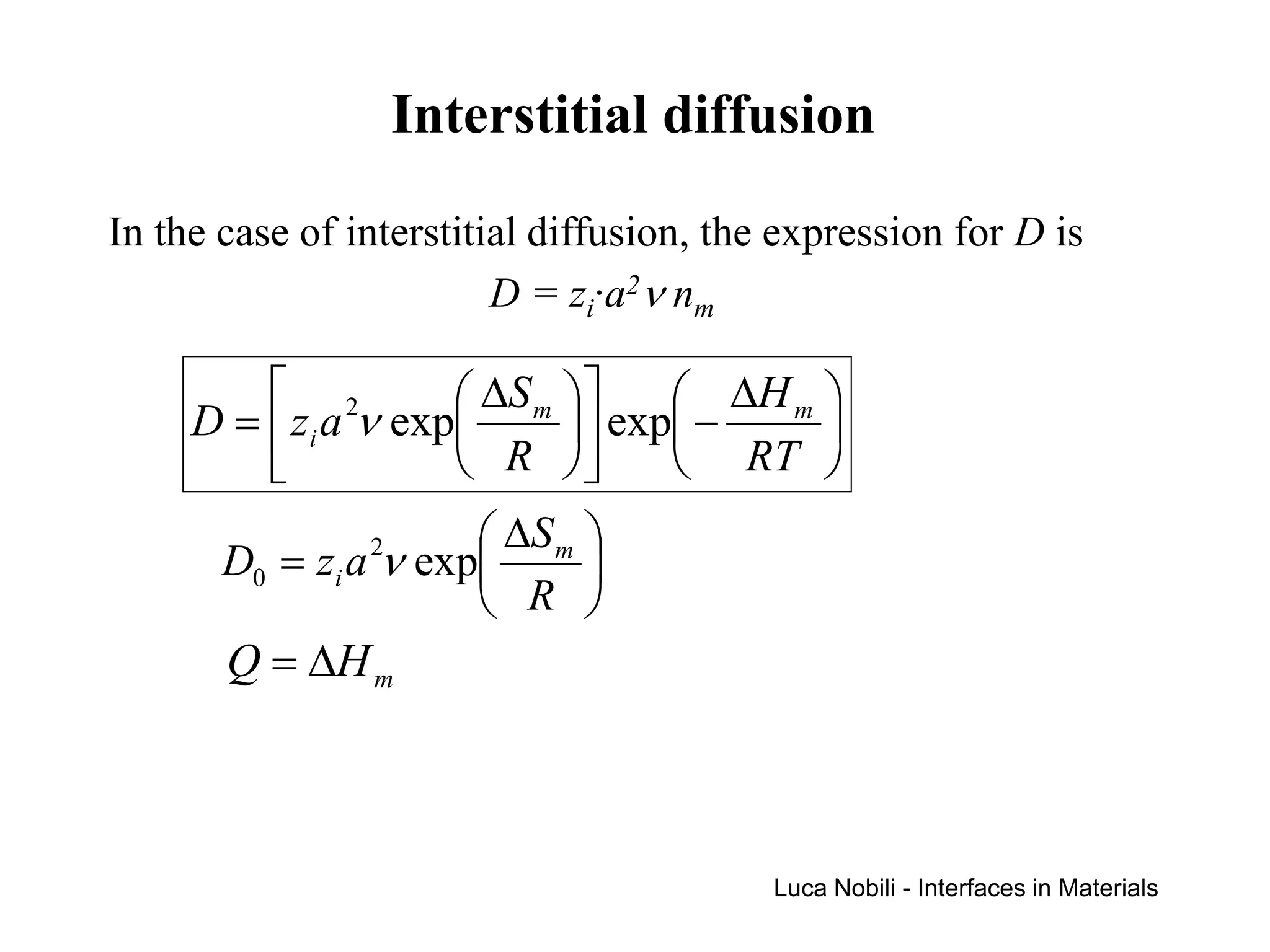 Interstitial diffusion

In the case of interstitial diffusion, the expression for D is
                         D = zi·a2ν nm

          2          ∆S m       ∆H m 
     D =  zi a ν exp        exp −    
                     R          RT 
                        ∆S m 
      D0 = zi a ν exp
                 2
                              
                        R 
      Q = ∆H m



                                          Luca Nobili - Interfaces in Materials
 