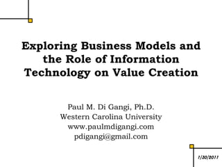 Exploring Business Models and the Role of Information Technology on Value Creation Paul M. Di Gangi, Ph.D. Western Carolina University www.paulmdigangi.com pdigangi@gmail.com 1/30/2011 