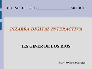 CURSO 2011_2012__________________MOTRIL PIZARRA DIGITAL INTERACTIVA IES GINER DE LOS RÍOS Roberto García Cáceres 