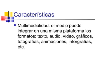 Características
 Multimedialidad: el medio puede
integrar en una misma plataforma los
formatos: texto, audio, vídeo, gráficos,
fotografías, animaciones, inforgrafías,
etc.
 