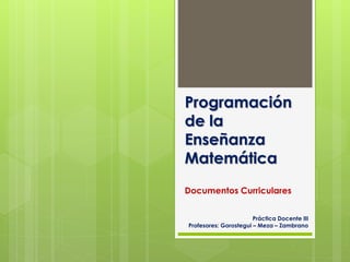 Programación
de la
Enseñanza
Matemática
Documentos Curriculares
Práctica Docente III
Profesores: Gorostegui – Meza – Zambrano
 