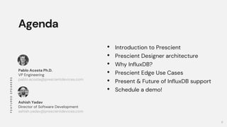 2
Agenda
• Introduction to Prescient
• Prescient Designer architecture
• Why InfluxDB?
• Prescient Edge Use Cases
• Presen...