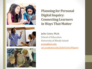 PlanningforPersonal
DigitalInquiry:
ConnectingLearners
inWaysThat Matter
Julie Coiro, Ph.D.
School of Education
University of Rhode Island
jcoiro@uri.edu
uri.academia.edu/JulieCoiro/Papers
 