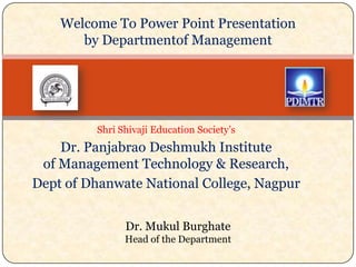 Welcome To Power Point Presentation
by Departmentof Management

Shri Shivaji Education Society‟s

Dr. Panjabrao Deshmukh Institute
of Management Technology & Research,
Dept of Dhanwate National College, Nagpur
Dr. Mukul Burghate
Head of the Department

 