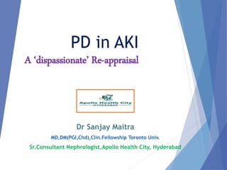 PD in AKI
A ‘dispassionate’ Re-appraisal
Dr Sanjay Maitra
MD,DM(PGI,Chd),Clin.Fellowship Toronto Univ.
Sr.Consultant Nephrologist,Apollo Health City, Hyderabad
 