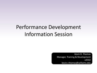 Performance Development
Information Session
Kevin R. Thomas
Manager, Training & Development
x3542
kevin.r.thomas@williams.edu
 