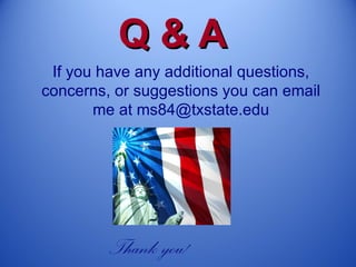 Q&A
 If you have any additional questions,
concerns, or suggestions you can email
       me at ms84@txstate.edu




         Thank you!
 