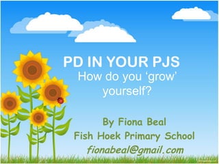 PD IN YOUR PJS
 How do you ‘grow’
    yourself?

       By Fiona Beal
 Fish Hoek Primary School
   fionabeal@gmail.com
 