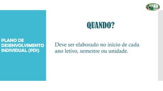 PLANO DE
DESENVOLVIMENTO
INDIVIDUAL (PDI)
QUANDO?
Deve ser elaborado no início de cada
ano letivo, semestre ou unidade.
 
