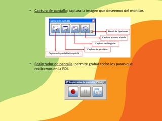 • Captura de pantalla: captura la imagen que deseemos del monitor.
• Registrador de pantalla: permite grabar todos los pasos que
realicemos en la PDI.
 