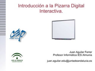 Introducción a la Pizarra Digital Interactiva. Juan Aguilar Ferrer Profesor Informática IES Almunia [email_address] 