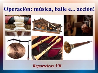 Operación: música, baile e... acción!
Reporteiros 5ºB
 