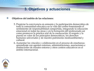 13
3. Objetivos y actuaciones
 Objetivos del ámbito de las relaciones:
5. Propiciar la convivencia en armonía y la partic...