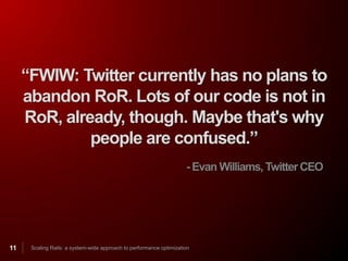 “FWIW: Twitter currently has no plans to
     abandon RoR. Lots of our code is not in
     RoR, already, though. Maybe that's why
              people are confused.”
                                                                     - Evan Williams, Twitter CEO




11    Scaling Rails: a system-wide approach to performance optimization
 