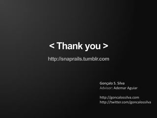 < Thank you >
http://snaprails.tumblr.com



                      Gonçalo S. Silva
                      Advisor: Ademar Aguiar

                      http://goncalossilva.com
                      http://twitter.com/goncalossilva
 