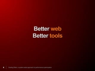 Better web
                                        Better tools




4   Scaling Rails: a system-wide approach to performance optimization
 