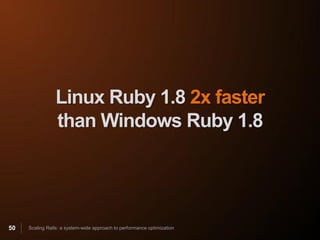 Linux Ruby 1.8 2x faster
                 than Windows Ruby 1.8




50   Scaling Rails: a system-wide approach to performance optimization
 