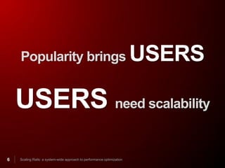 Popularity brings                                                   USERS

    USERS need scalability
6   Scaling Rails: a system-wide approach to performance optimization
 