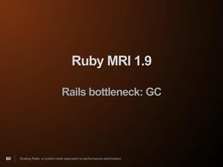 Ruby MRI 1.9

                               Rails bottleneck: GC




60   Scaling Rails: a system-wide approach to performance optimization
 