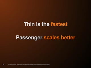 Thin is the fastest

                 Passenger scales better



74   Scaling Rails: a system-wide approach to performance optimization
 