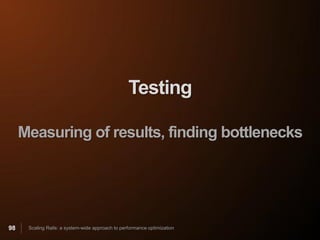 Testing

     Measuring of results, finding bottlenecks




98    Scaling Rails: a system-wide approach to performance optimization
 