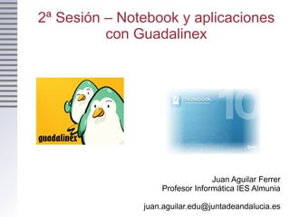 2ª Sesión – Notebook y aplicaciones con Guadalinex Juan Aguilar Ferrer Profesor Informática IES Almunia [email_address] 