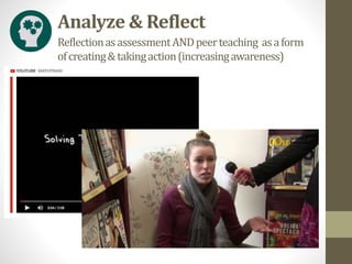 ReflectionasassessmentANDpeerteaching asaform
ofcreating&takingaction(increasingawareness)
Analyze & Reflect
 